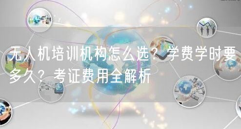 无人机培训机构怎么选?学费学时要多久?考证费用全解析 无人机培训机构怎么选?学费学时要多久?考证费用全解析
