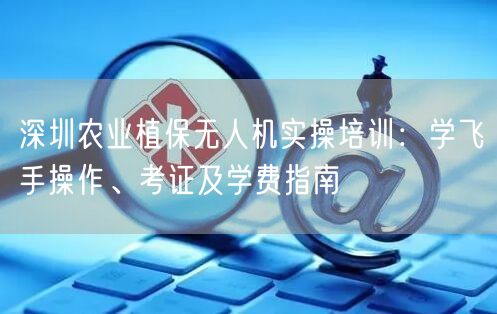 深圳农业植保无人机实操培训:学飞手操作、考证及学费指南 深圳农业植保无人机实操培训:学飞手操作、考证及学费指南