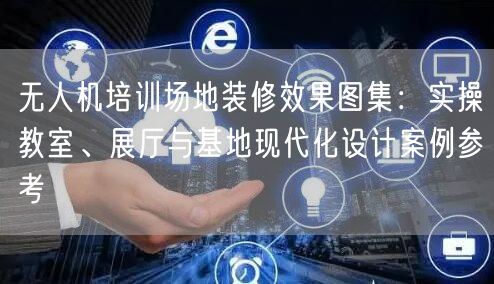 无人机培训场地装修效果图集:实操教室、展厅与基地现代化设计案例参考 无人机培训场地装修效果图集:实操教室、展厅与基地现代化设计案例参考