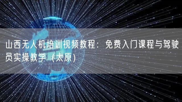 山西无人机培训视频教程：免费入门课程与驾驶员实操教学（太原）