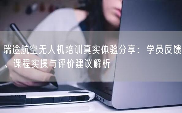 瑞途航空无人机培训真实体验分享:学员反馈、课程实操与评价建议解析 瑞途航空无人机培训真实体验分享:学员反馈、课程实操与评价建议解析