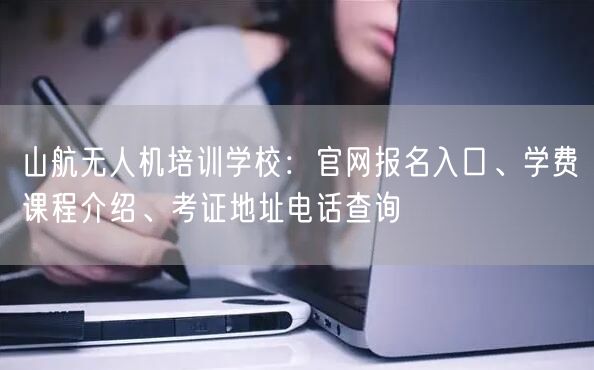山航无人机培训学校:官网报名入口、学费课程介绍、考证地址电话查询 山航无人机培训学校:官网报名入口、学费课程介绍、考证地址电话查询