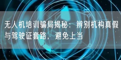 无人机培训骗局揭秘：辨别机构真假与驾驶证套路，避免上当