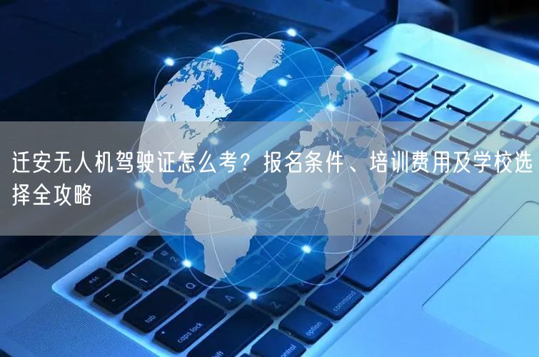 迁安无人机驾驶证怎么考？报名条件、培训费用及学校选择全攻略