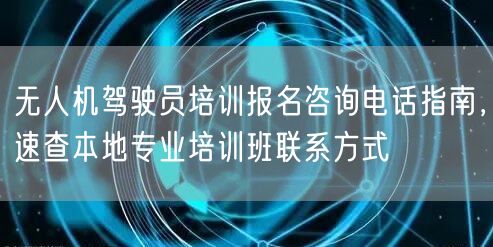 无人机驾驶员培训报名咨询电话指南,速查本地专业培训班联系方式 无人机驾驶员培训报名咨询电话指南,速查本地专业培训班联系方式