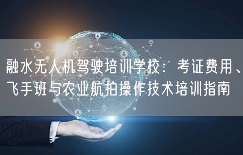 融水无人机驾驶培训学校:考证费用、飞手班与农业航拍操作技术培训指南 融水无人机驾驶培训学校:考证费用、飞手班与农业航拍操作技术培训指南