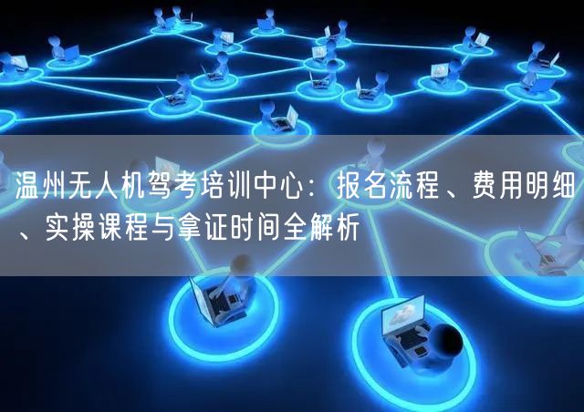 温州无人机驾考培训中心：报名流程、费用明细、实操课程与拿证时间全解析