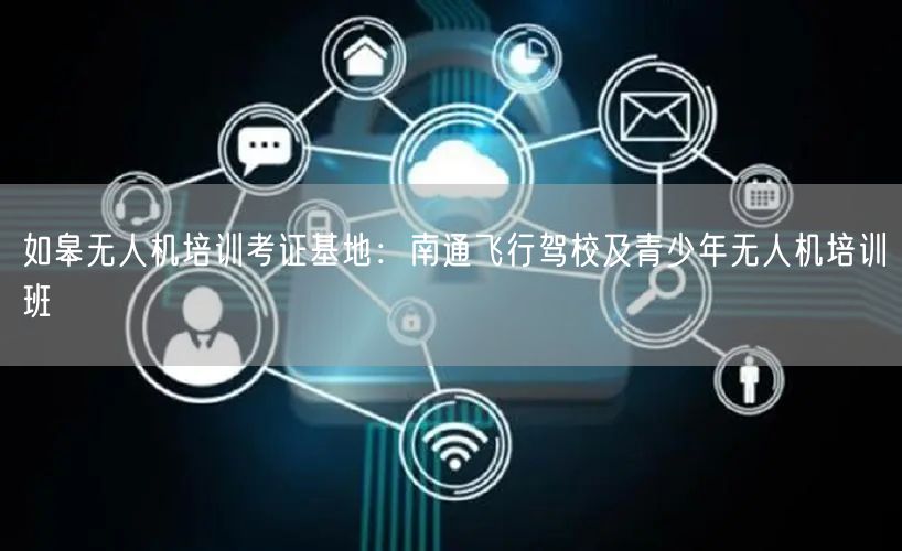 如皋无人机培训考证基地：南通飞行驾校及青少年无人机培训班