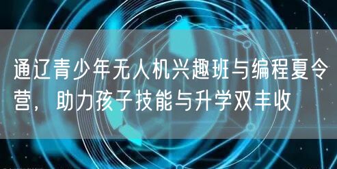 通辽青少年无人机兴趣班与编程夏令营，助力孩子技能与升学双丰收