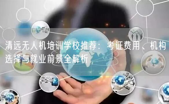 清远无人机培训学校推荐:考证费用、机构选择与就业前景全解析 清远无人机培训学校推荐:考证费用、机构选择与就业前景全解析
