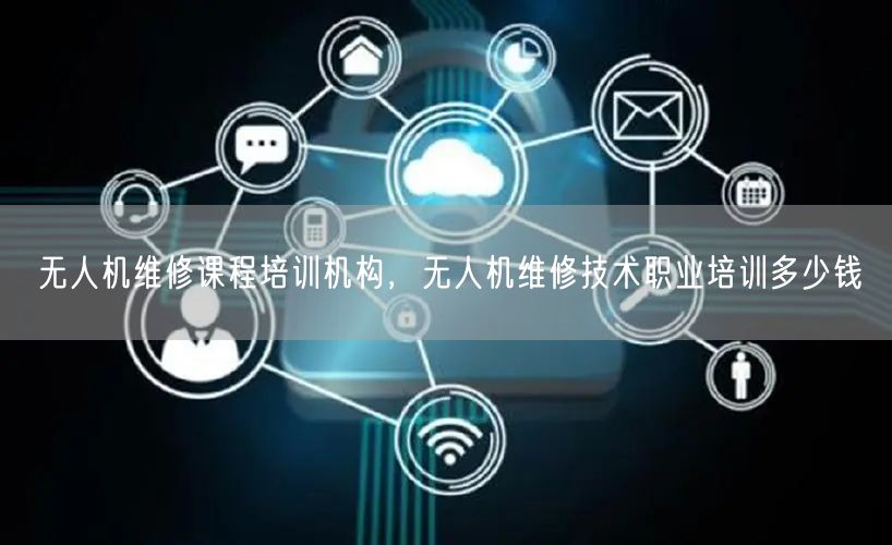 无人机维修课程培训机构，无人机维修技术职业培训多少钱