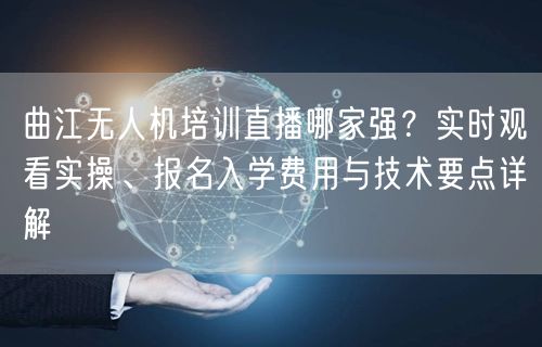 曲江无人机培训直播哪家强？实时观看实操、报名入学费用与技术要点详解