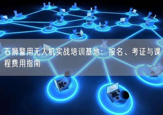 石狮警用无人机实战培训基地:报名、考证与课程费用指南 石狮警用无人机实战培训基地:报名、考证与课程费用指南