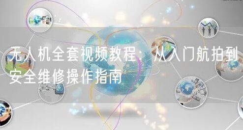 无人机全套视频教程：从入门航拍到安全维修操作指南