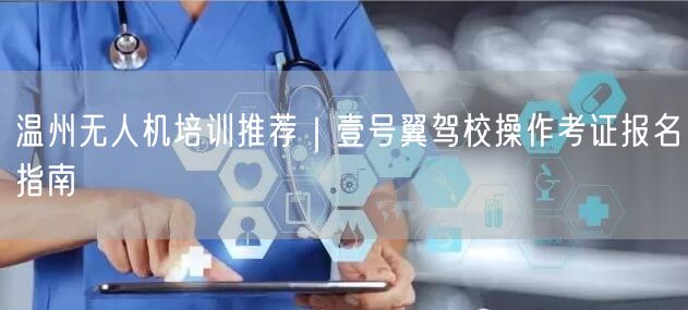 温州无人机培训推荐|壹号翼驾校操作考证报名指南 温州无人机培训推荐|壹号翼驾校操作考证报名指南