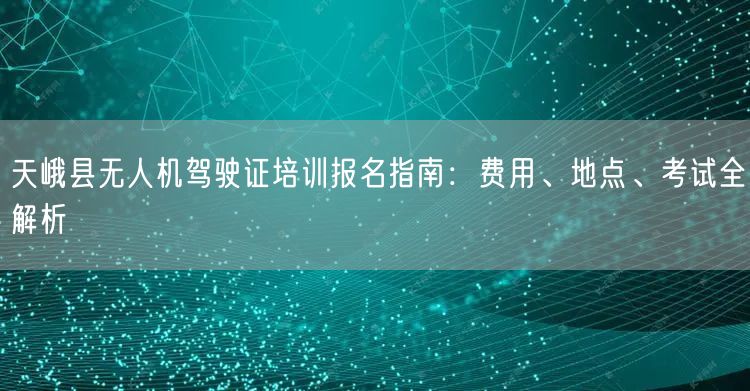 天峨县无人机驾驶证培训报名指南:费用、地点、考试全解析 天峨县无人机驾驶证培训报名指南:费用、地点、考试全解析