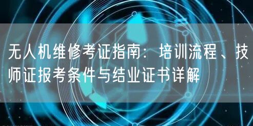 无人机维修考证指南：培训流程、技师证报考条件与结业证书详解