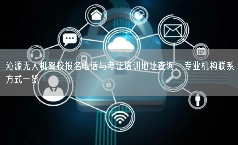 沁源无人机驾校报名电话与考证培训地址查询,专业机构联系方式一览 沁源无人机驾校报名电话与考证培训地址查询,专业机构联系方式一览