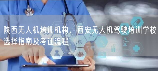 陕西无人机培训机构,西安无人机驾驶培训学校选择指南及考证流程 陕西无人机培训机构,西安无人机驾驶培训学校选择指南及考证流程