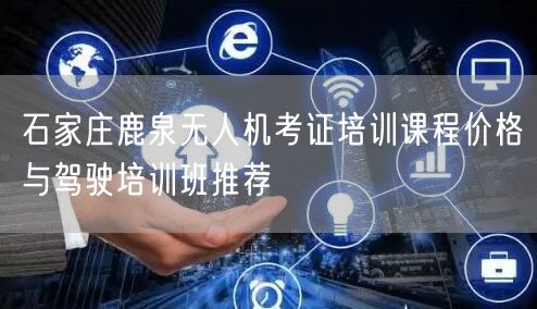 石家庄鹿泉无人机考证培训课程价格与驾驶培训班推荐 石家庄鹿泉无人机考证培训课程价格与驾驶培训班推荐