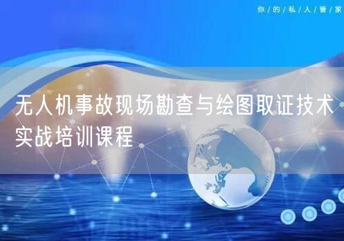 无人机事故现场勘查与绘图取证技术实战培训课程