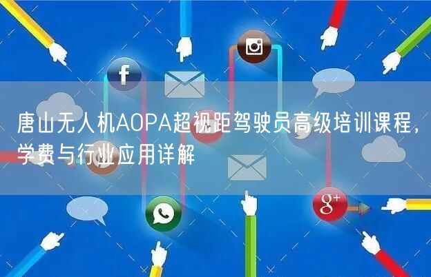 唐山无人机AOPA超视距驾驶员高级培训课程,学费与行业应用详解 唐山无人机AOPA超视距驾驶员高级培训课程,学费与行业应用详解