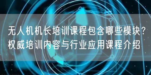 无人机机长培训课程包含哪些模块?权威培训内容与行业应用课程介绍 无人机机长培训课程包含哪些模块?权威培训内容与行业应用课程介绍