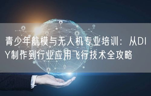 青少年航模与无人机专业培训:从DIY制作到行业应用飞行技术全攻略 青少年航模与无人机专业培训:从DIY制作到行业应用飞行技术全攻略