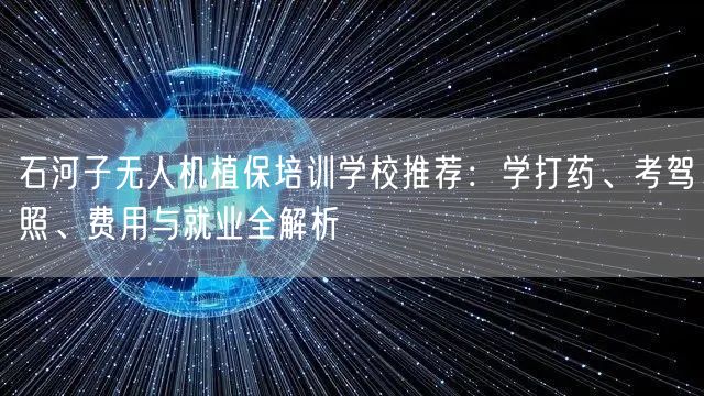 石河子无人机植保培训学校推荐:学打药、考驾照、费用与就业全解析 石河子无人机植保培训学校推荐:学打药、考驾照、费用与就业全解析