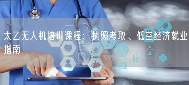 太乙无人机培训课程:执照考取、低空经济就业指南 太乙无人机培训课程:执照考取、低空经济就业指南