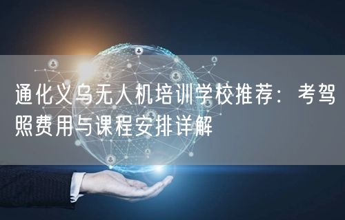 通化义乌无人机培训学校推荐:考驾照费用与课程安排详解 通化义乌无人机培训学校推荐:考驾照费用与课程安排详解