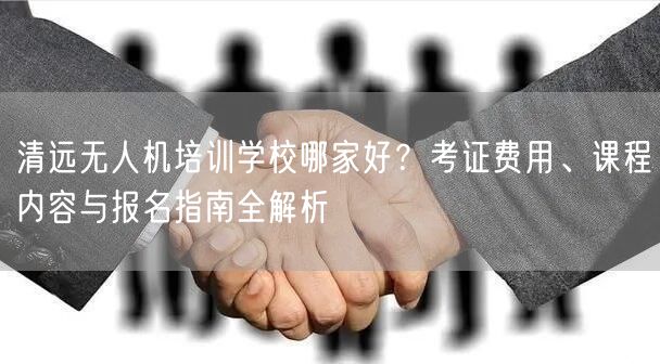 清远无人机培训学校哪家好?考证费用、课程内容与报名指南全解析 清远无人机培训学校哪家好?考证费用、课程内容与报名指南全解析