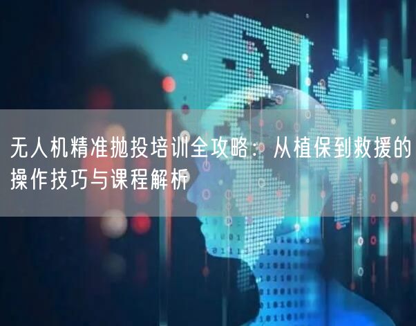 无人机精准抛投培训全攻略：从植保到救援的操作技巧与课程解析
