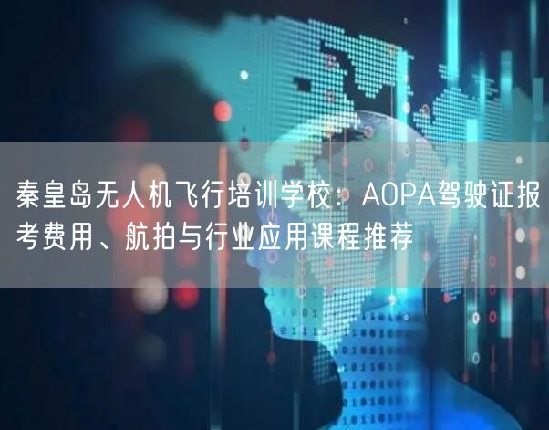 秦皇岛无人机飞行培训学校:AOPA驾驶证报考费用、航拍与行业应用课程推荐 秦皇岛无人机飞行培训学校:AOPA驾驶证报考费用、航拍与行业应用课程推荐