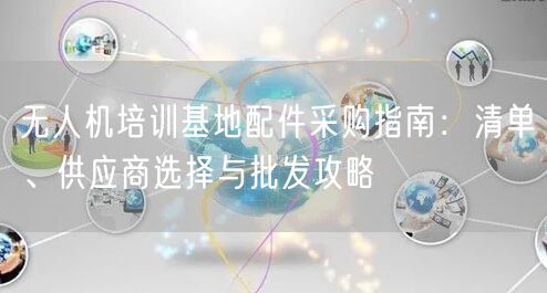 无人机培训基地配件采购指南:清单、供应商选择与批发攻略 无人机培训基地配件采购指南:清单、供应商选择与批发攻略