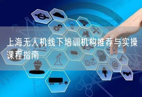 上海无人机线下培训机构推荐与实操课程指南 上海无人机线下培训机构推荐与实操课程指南