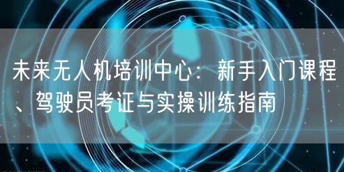 未来无人机培训中心:新手入门课程、驾驶员考证与实操训练指南 未来无人机培训中心:新手入门课程、驾驶员考证与实操训练指南