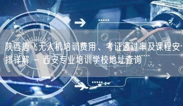 陕西唐飞无人机培训费用、考证通过率及课程安排详解 - 西安专业培训学校地址查询 陕西唐飞无人机培训费用、考证通过率及课程安排详解 - 西安专业培训学校地址查询
