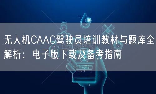 无人机CAAC驾驶员培训教材与题库全解析:电子版下载及备考指南 无人机CAAC驾驶员培训教材与题库全解析:电子版下载及备考指南