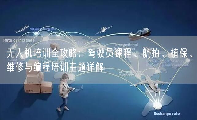 无人机培训全攻略：驾驶员课程、航拍、植保、维修与编程培训主题详解