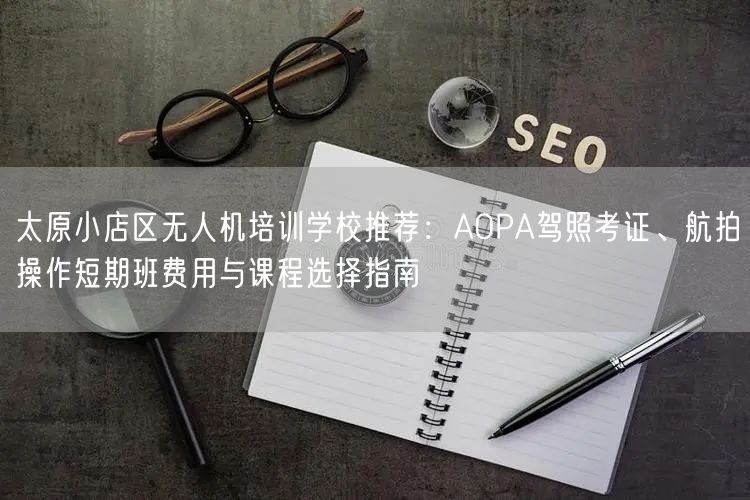 太原小店区无人机培训学校推荐:AOPA驾照考证、航拍操作短期班费用与课程选择指南 太原小店区无人机培训学校推荐:AOPA驾照考证、航拍操作短期班费用与课程选择指南