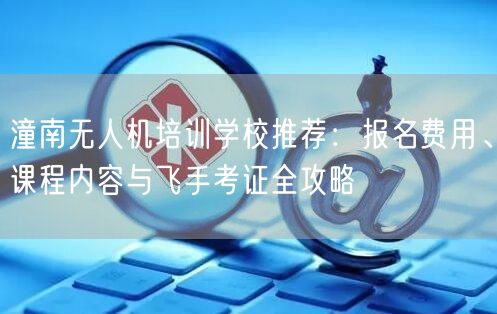 潼南无人机培训学校推荐:报名费用、课程内容与飞手考证全攻略 潼南无人机培训学校推荐:报名费用、课程内容与飞手考证全攻略