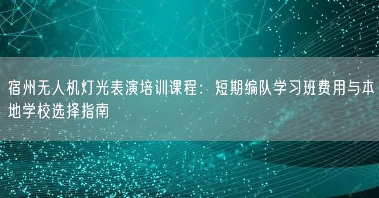 宿州无人机灯光表演培训课程：短期编队学习班费用与本地学校选择指南