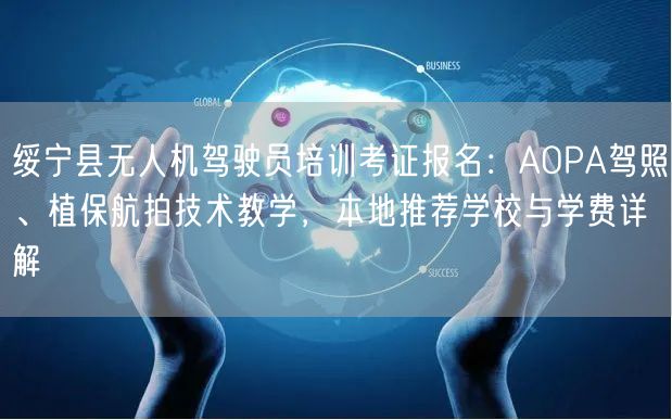 绥宁县无人机驾驶员培训考证报名：AOPA驾照、植保航拍技术教学，本地推荐学校与学费详解