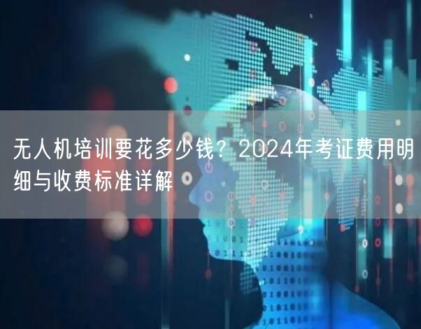 无人机培训要花多少钱?2024年考证费用明细与收费标准详解 无人机培训要花多少钱?2024年考证费用明细与收费标准详解