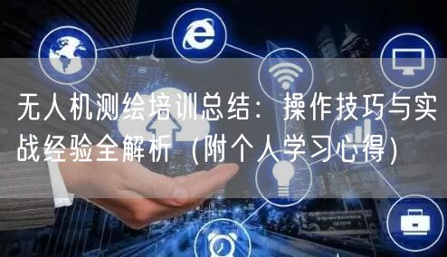 无人机测绘培训总结:操作技巧与实战经验全解析(附个人学习心得) 无人机测绘培训总结:操作技巧与实战经验全解析(附个人学习心得)