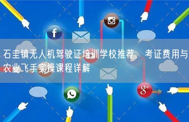 石圭镇无人机驾驶证培训学校推荐，考证费用与农业飞手实操课程详解