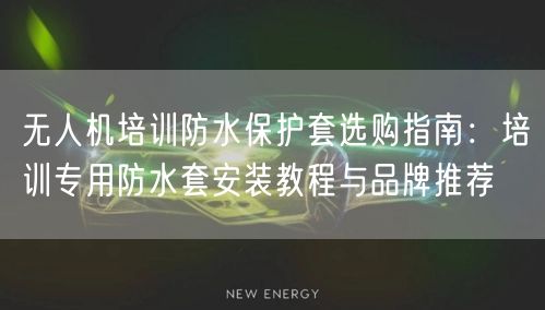 无人机培训防水保护套选购指南：培训专用防水套安装教程与品牌推荐