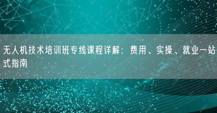 无人机技术培训班专线课程详解:费用、实操、就业一站式指南 无人机技术培训班专线课程详解:费用、实操、就业一站式指南