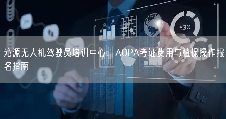 沁源无人机驾驶员培训中心:AOPA考证费用与植保操作报名指南 沁源无人机驾驶员培训中心:AOPA考证费用与植保操作报名指南